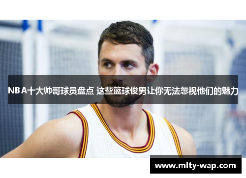 NBA十大帅哥球员盘点 这些篮球俊男让你无法忽视他们的魅力